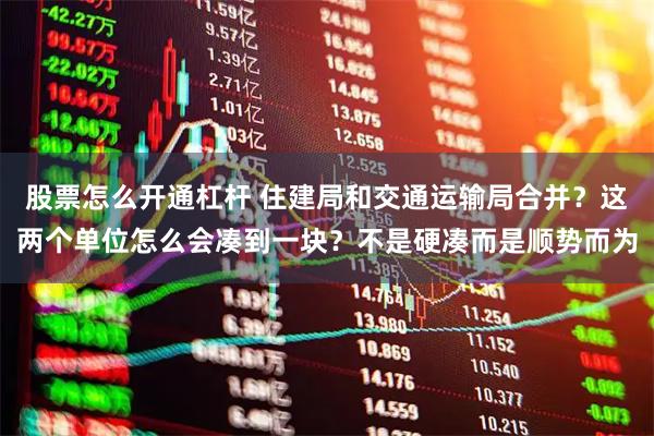 股票怎么开通杠杆 住建局和交通运输局合并？这两个单位怎么会凑到一块？不是硬凑而是顺势而为