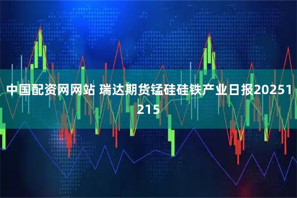 中国配资网网站 瑞达期货锰硅硅铁产业日报20251215