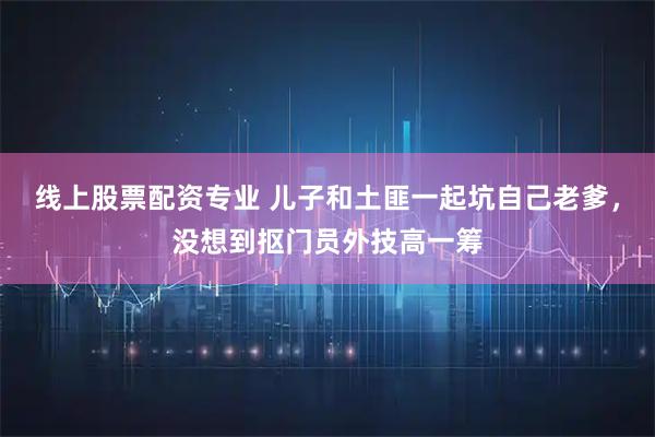 线上股票配资专业 儿子和土匪一起坑自己老爹,没想到抠门员外技高一筹