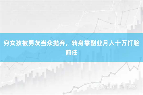 穷女孩被男友当众抛弃，转身靠副业月入十万打脸前任