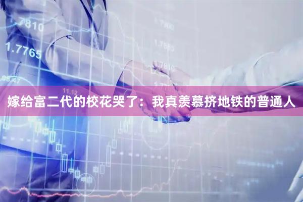 嫁给富二代的校花哭了：我真羡慕挤地铁的普通人