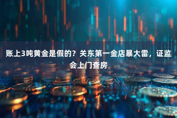 账上3吨黄金是假的？关东第一金店暴大雷，证监会上门查房
