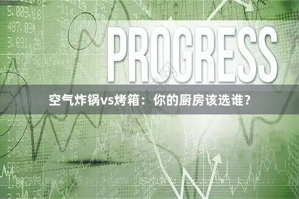 空气炸锅vs烤箱：你的厨房该选谁？