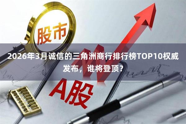 2026年3月诚信的三角洲商行排行榜TOP10权威发布，谁将登顶？