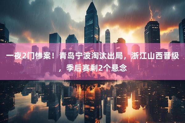 一夜2门惨案！青岛宁波淘汰出局，浙江山西晋级，季后赛剩2个悬念