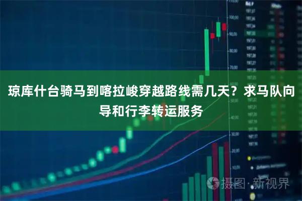 琼库什台骑马到喀拉峻穿越路线需几天？求马队向导和行李转运服务