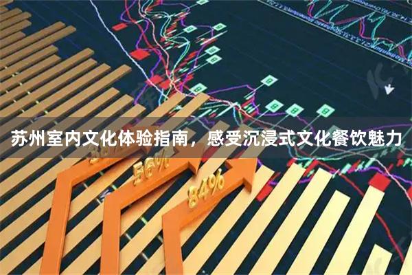 苏州室内文化体验指南，感受沉浸式文化餐饮魅力