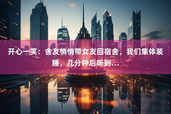 开心一笑：舍友悄悄带女友回宿舍，我们集体装睡，几分钟后听到…