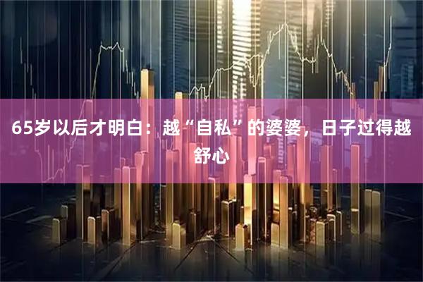 65岁以后才明白：越“自私”的婆婆，日子过得越舒心