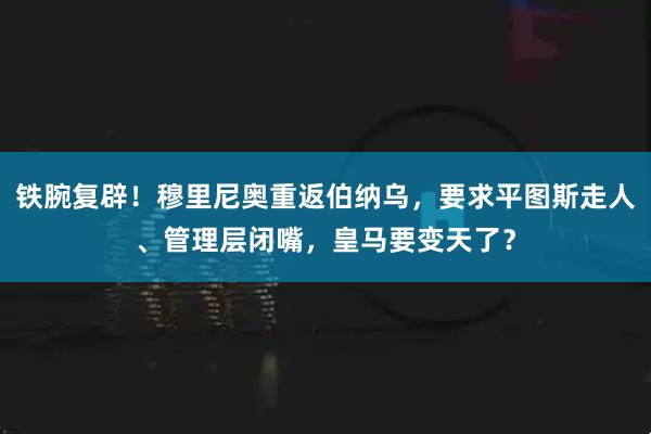 铁腕复辟！穆里尼奥重返伯纳乌，要求平图斯走人、管理层闭嘴，皇马要变天了？