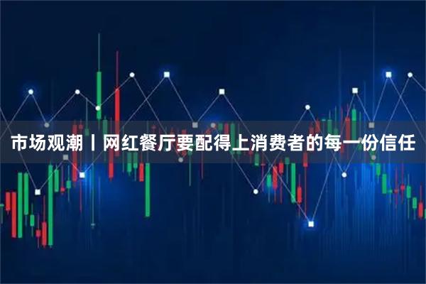 市场观潮丨网红餐厅要配得上消费者的每一份信任