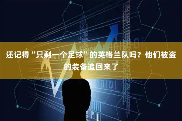 还记得“只剩一个足球”的英格兰队吗？他们被盗的装备追回来了