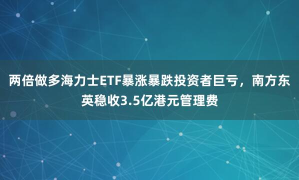 两倍做多海力士ETF暴涨暴跌投资者巨亏，南方东英稳收3.5亿港元管理费