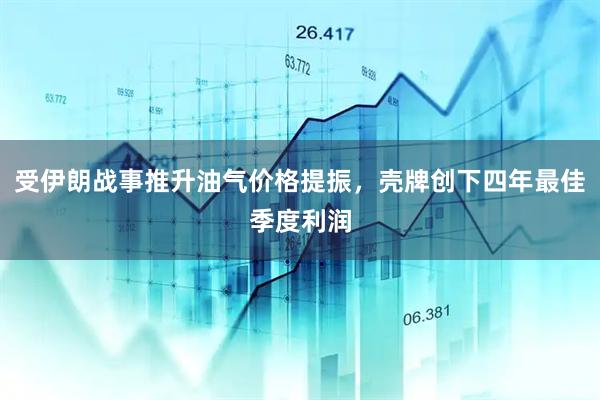 受伊朗战事推升油气价格提振，壳牌创下四年最佳季度利润