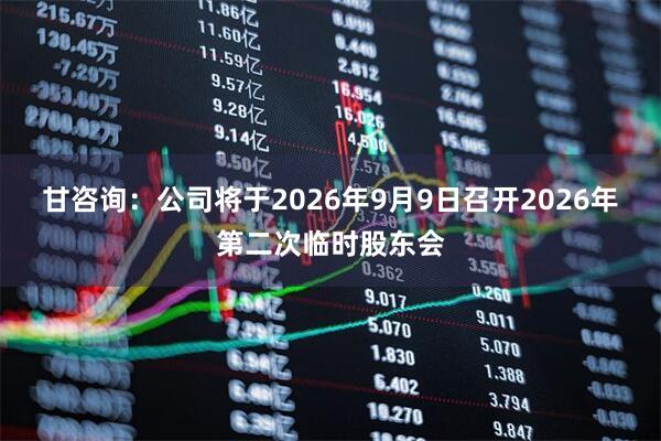 甘咨询：公司将于2026年9月9日召开2026年第二次临时股东会